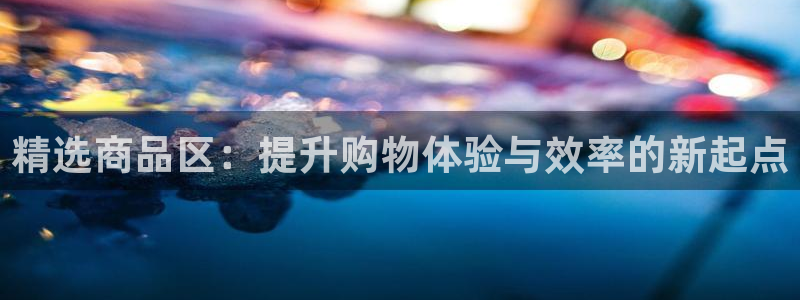 杏运体育怎么样：精选商品区：提升购物体验