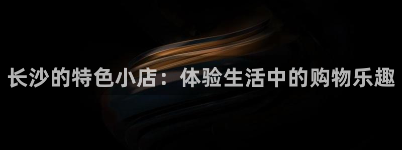 杏运体育官方网址登录：长沙的特色小店：体